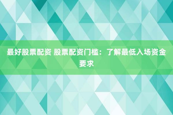 最好股票配资 股票配资门槛：了解最低入场资金要求