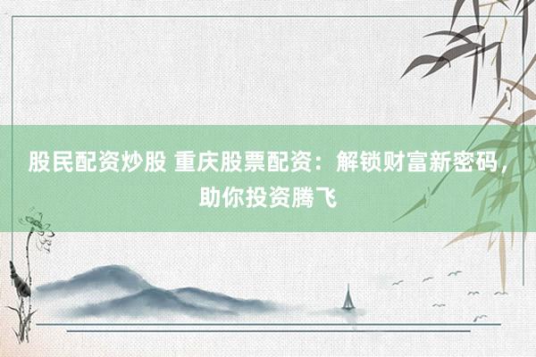 股民配资炒股 重庆股票配资：解锁财富新密码，助你投资腾飞