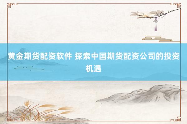 黄金期货配资软件 探索中国期货配资公司的投资机遇