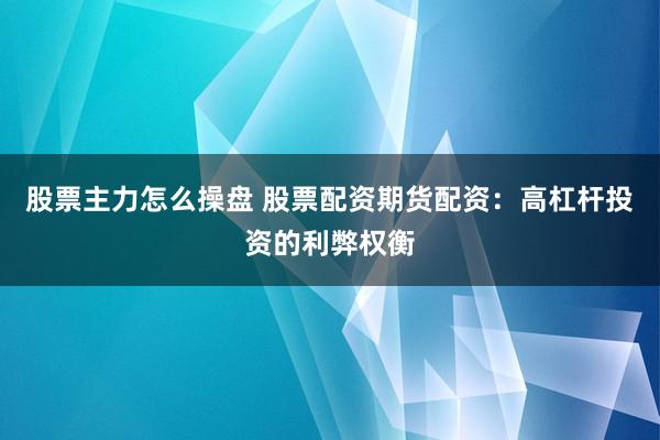 股票主力怎么操盘 股票配资期货配资：高杠杆投资的利弊权衡
