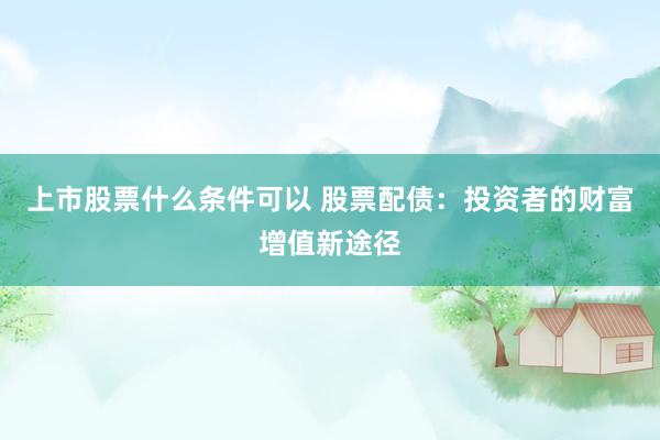 上市股票什么条件可以 股票配债：投资者的财富增值新途径
