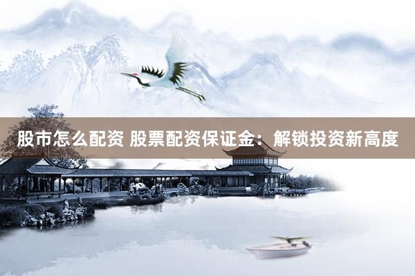 股市怎么配资 股票配资保证金：解锁投资新高度