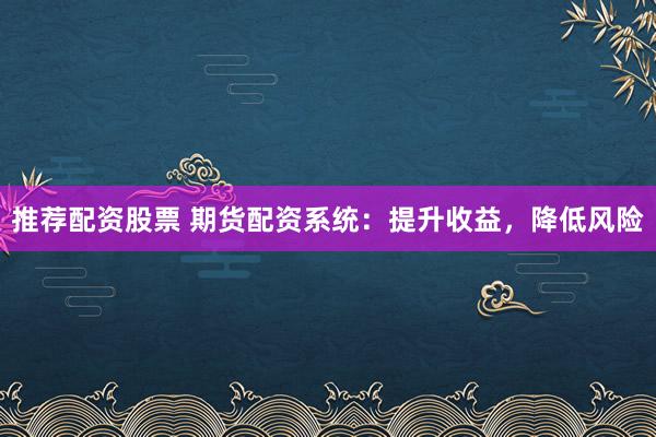 推荐配资股票 期货配资系统：提升收益，降低风险