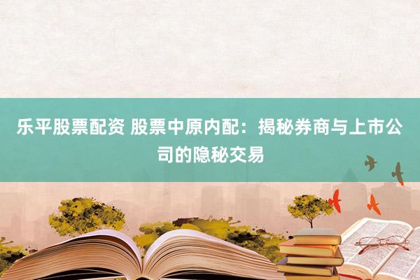 乐平股票配资 股票中原内配：揭秘券商与上市公司的隐秘交易
