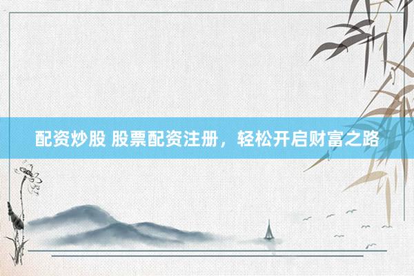 配资炒股 股票配资注册，轻松开启财富之路