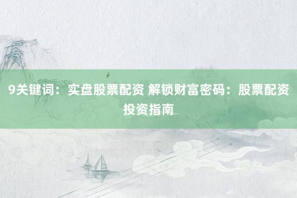 9关键词：实盘股票配资 解锁财富密码：股票配资投资指南
