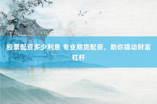 股票配资多少利息 专业期货配资，助你撬动财富杠杆