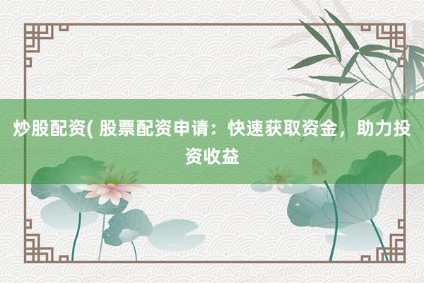 炒股配资( 股票配资申请：快速获取资金，助力投资收益