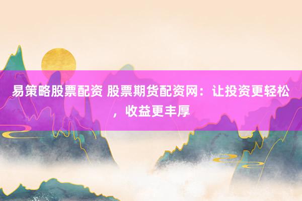 易策略股票配资 股票期货配资网：让投资更轻松，收益更丰厚