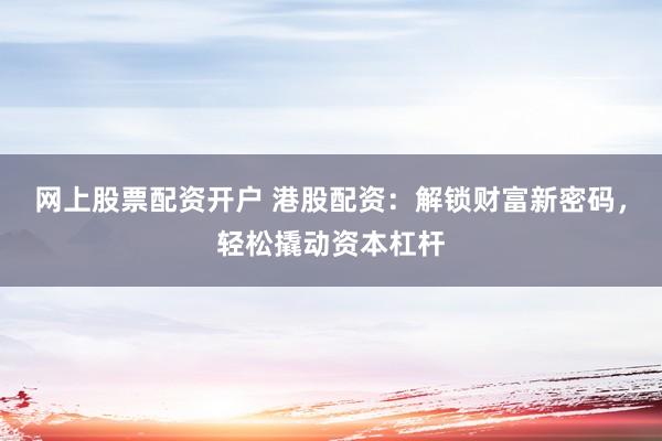 网上股票配资开户 港股配资：解锁财富新密码，轻松撬动资本杠杆