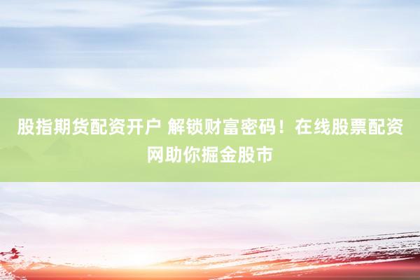 股指期货配资开户 解锁财富密码！在线股票配资网助你掘金股市