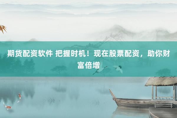 期货配资软件 把握时机！现在股票配资，助你财富倍增