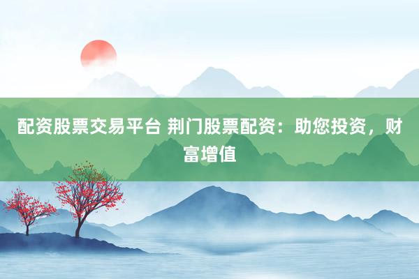 配资股票交易平台 荆门股票配资：助您投资，财富增值