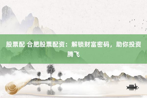 股票配 合肥股票配资：解锁财富密码，助你投资腾飞