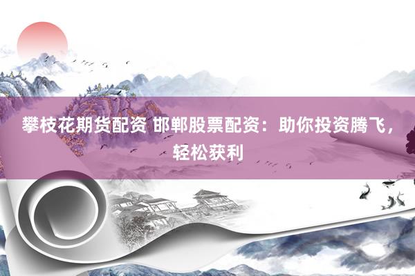 攀枝花期货配资 邯郸股票配资：助你投资腾飞，轻松获利