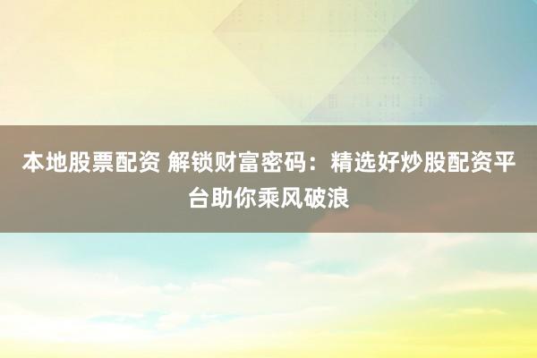 本地股票配资 解锁财富密码：精选好炒股配资平台助你乘风破浪
