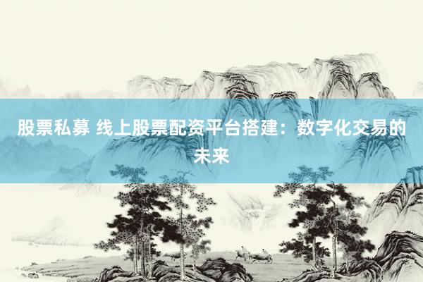股票私募 线上股票配资平台搭建：数字化交易的未来