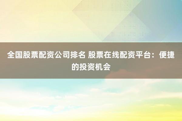 全国股票配资公司排名 股票在线配资平台：便捷的投资机会