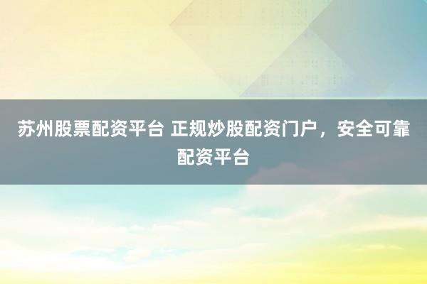 苏州股票配资平台 正规炒股配资门户，安全可靠配资平台