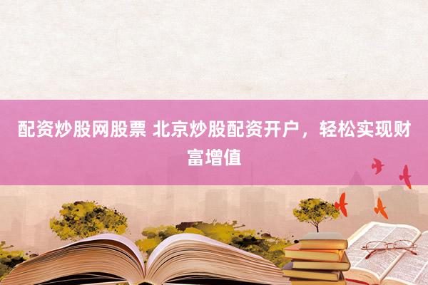 配资炒股网股票 北京炒股配资开户，轻松实现财富增值