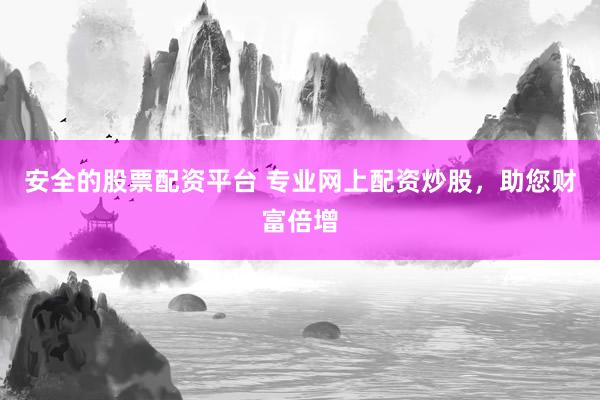 安全的股票配资平台 专业网上配资炒股，助您财富倍增