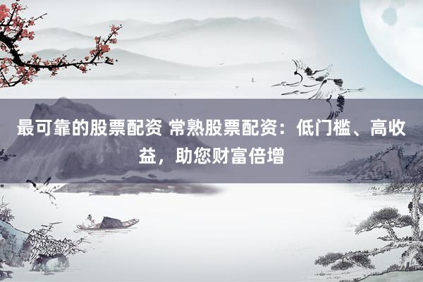 最可靠的股票配资 常熟股票配资：低门槛、高收益，助您财富倍增