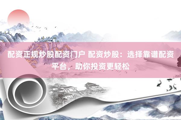 配资正规炒股配资门户 配资炒股：选择靠谱配资平台，助你投资更轻松