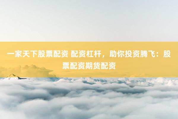 一家天下股票配资 配资杠杆，助你投资腾飞：股票配资期货配资