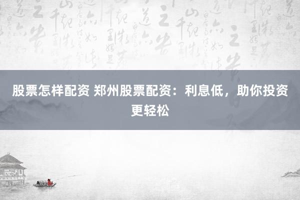 股票怎样配资 郑州股票配资：利息低，助你投资更轻松
