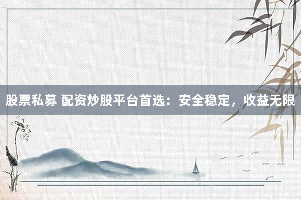 股票私募 配资炒股平台首选：安全稳定，收益无限