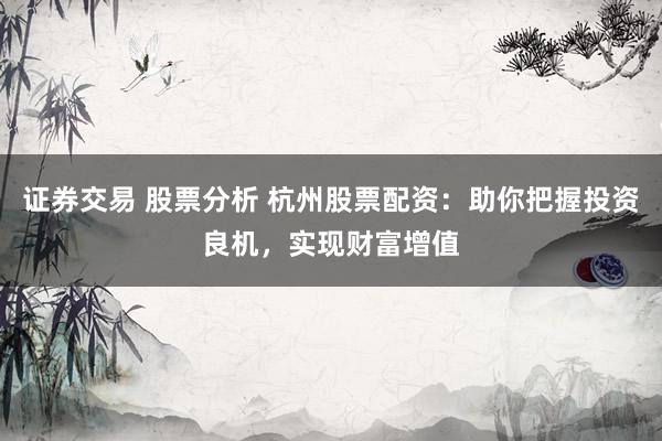 证券交易 股票分析 杭州股票配资：助你把握投资良机，实现财富增值