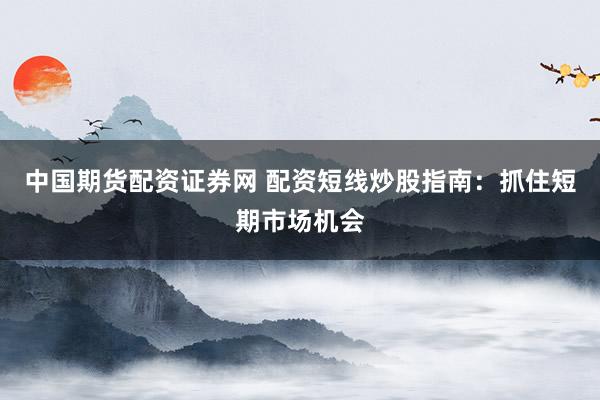 中国期货配资证券网 配资短线炒股指南：抓住短期市场机会