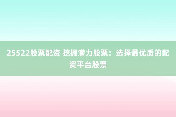 25522股票配资 挖掘潜力股票：选择最优质的配资平台股票