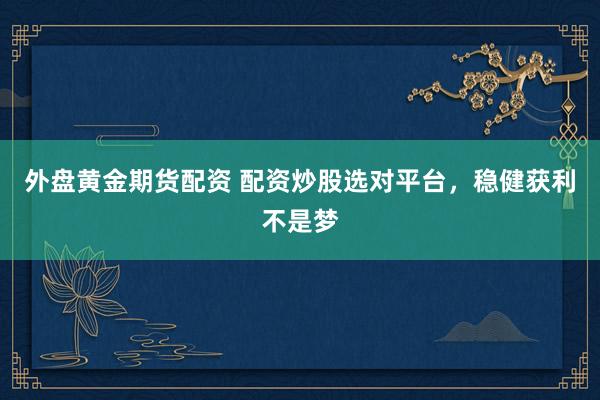 外盘黄金期货配资 配资炒股选对平台，稳健获利不是梦