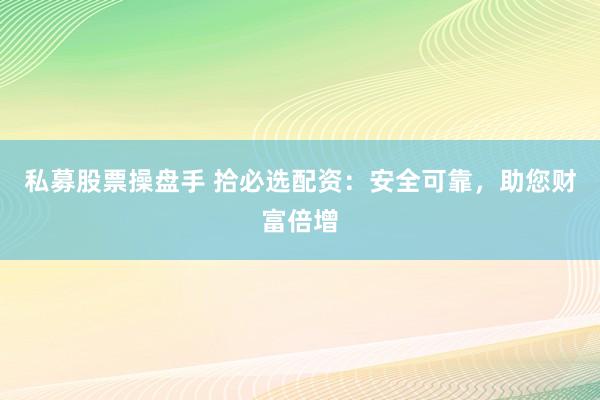 私募股票操盘手 拾必选配资：安全可靠，助您财富倍增