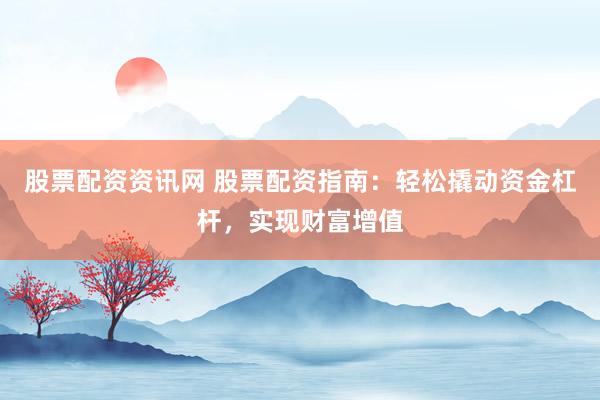 股票配资资讯网 股票配资指南：轻松撬动资金杠杆，实现财富增值