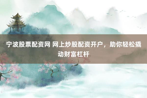 宁波股票配资网 网上炒股配资开户，助你轻松撬动财富杠杆