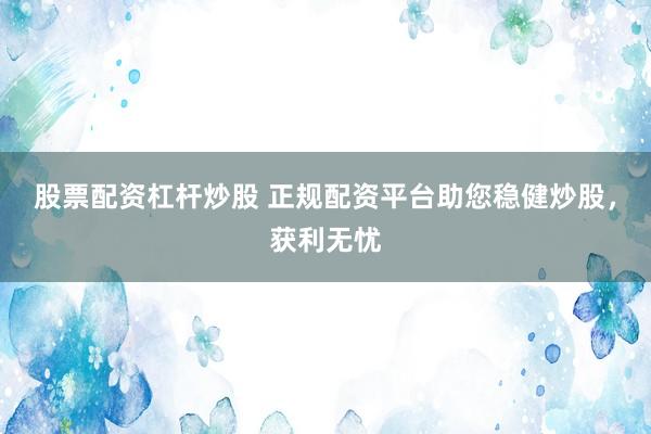 股票配资杠杆炒股 正规配资平台助您稳健炒股，获利无忧