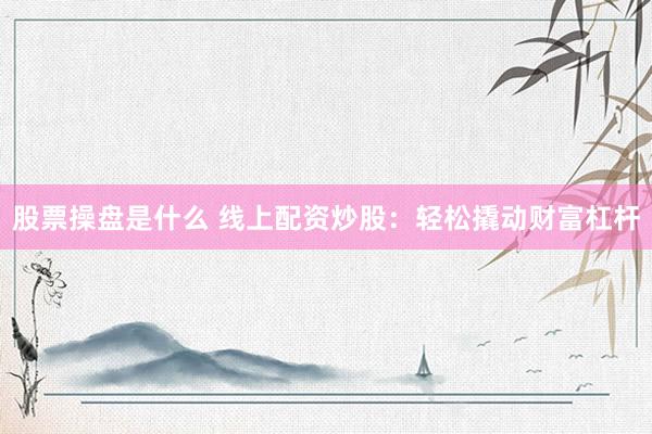 股票操盘是什么 线上配资炒股：轻松撬动财富杠杆