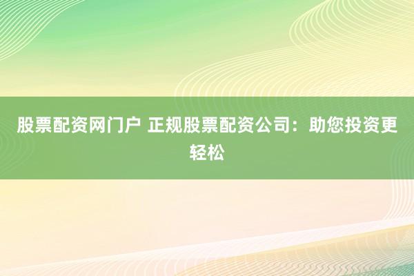 股票配资网门户 正规股票配资公司：助您投资更轻松