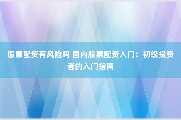 股票配资有风险吗 国内股票配资入门：初级投资者的入门指南