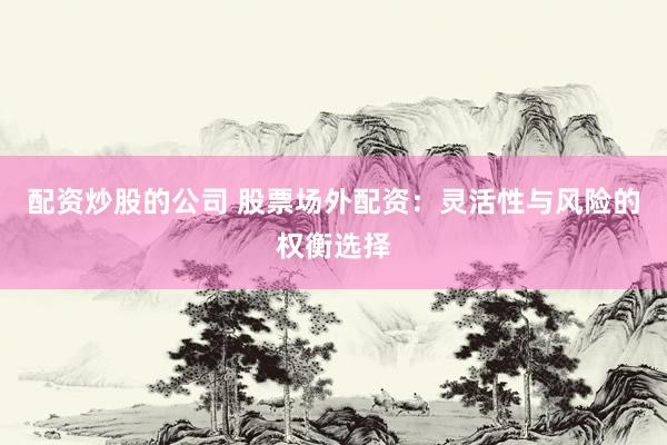 配资炒股的公司 股票场外配资：灵活性与风险的权衡选择
