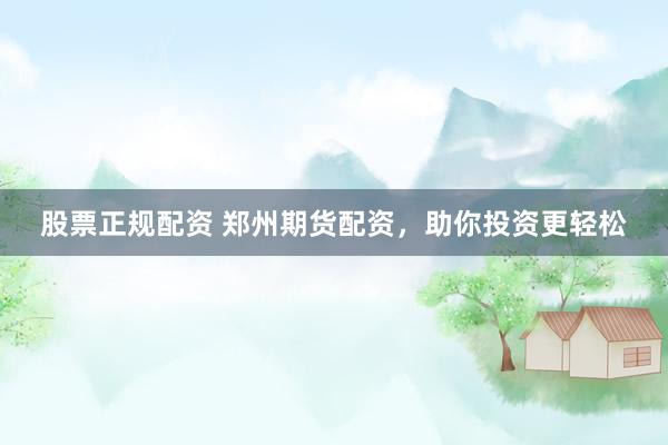 股票正规配资 郑州期货配资，助你投资更轻松