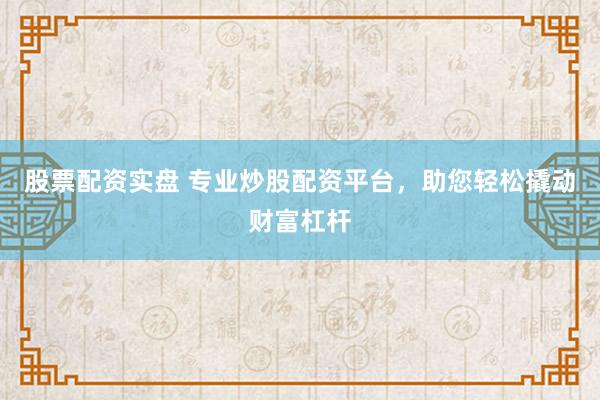 股票配资实盘 专业炒股配资平台，助您轻松撬动财富杠杆