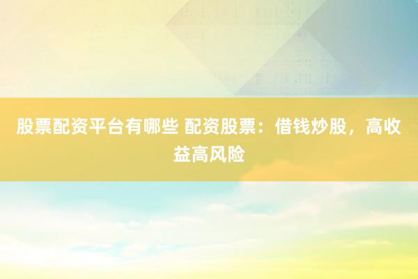 股票配资平台有哪些 配资股票：借钱炒股，高收益高风险