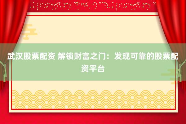 武汉股票配资 解锁财富之门：发现可靠的股票配资平台
