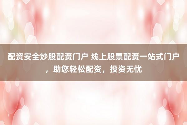 配资安全炒股配资门户 线上股票配资一站式门户，助您轻松配资，投资无忧
