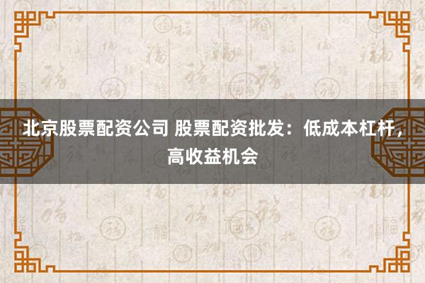 北京股票配资公司 股票配资批发：低成本杠杆，高收益机会
