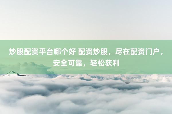 炒股配资平台哪个好 配资炒股，尽在配资门户，安全可靠，轻松获利