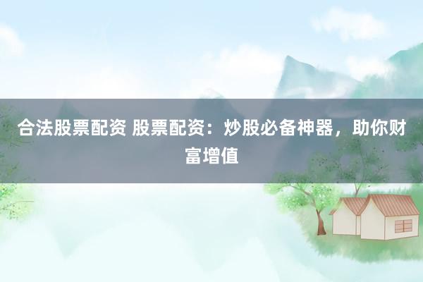 合法股票配资 股票配资：炒股必备神器，助你财富增值
